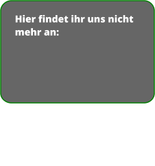 Hier findet ihr uns nicht mehr an:       